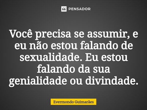 ⁠Você precisa se assumir, e eu não estou falando de sexualidade. Eu estou falando da sua genialidade ou divindade.... Frase de Evermondo Guimarães.