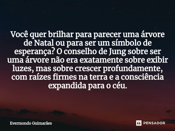 ⁠Você quer brilhar para parecer uma árvore de Natal ou para ser um símbolo de esperança? O conselho de Jung sobre ser uma árvore não era exatamente sobre exibir... Frase de Evermondo Guimarães.