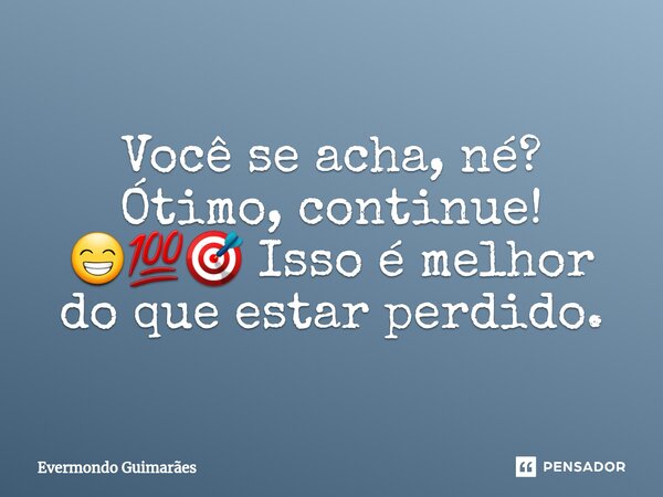 ⁠Você se acha, né? Ótimo, continue! 😁💯🎯 Isso é melhor do que estar perdido.... Frase de Evermondo Guimarães.
