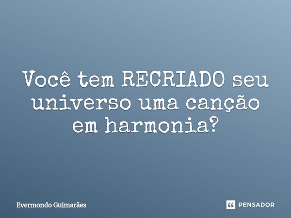 ⁠Você tem RECRIADO seu universo uma canção em harmonia?... Frase de Evermondo Guimarães.