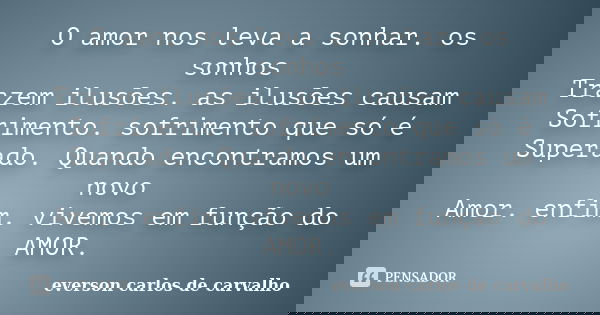 O amor nos leva a sonhar. os sonhos Trazem ilusões. as ilusões causam Sofrimento. sofrimento que só é Superado. Quando encontramos um novo Amor. enfim. vivemos ... Frase de Everson Carlos de Carvalho.
