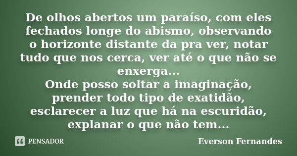 De olhos abertos um paraíso, com eles fechados longe do abismo, observando o horizonte distante da pra ver, notar tudo que nos cerca, ver até o que não se enxer... Frase de Everson Fernandes.