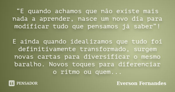 “E quando achamos que não existe mais nada a aprender, nasce um novo dia para modificar tudo que pensamos já saber”! E ainda quando idealizamos que tudo foi def... Frase de Everson Fernandes.