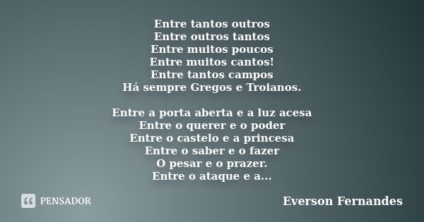 Entre tantos outros Entre outros tantos Entre muitos poucos Entre muitos cantos! Entre tantos campos Há sempre Gregos e Troianos. Entre a porta aberta e a luz a... Frase de Everson Fernandes.