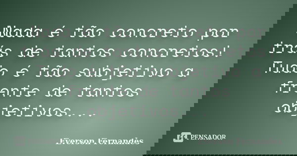 Nada é tão concreto por trás de tantos concretos! Tudo é tão subjetivo a frente de tantos objetivos...... Frase de Everson Fernandes.