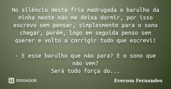 No silêncio desta fria madrugada o barulho da minha mente não me deixa dormir, por isso escrevo sem pensar, simplesmente para o sono chegar, porém, logo em segu... Frase de Everson Fernandes.