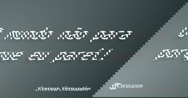 O mundo não para porque eu parei!... Frase de Everson Fernandes.