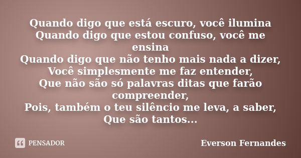 Quando digo que está escuro, você ilumina Quando digo que estou confuso, você me ensina Quando digo que não tenho mais nada a dizer, Você simplesmente me faz en... Frase de Everson Fernandes.