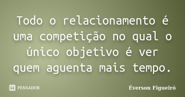 Todo o relacionamento é uma competição no qual o único objetivo é ver quem aguenta mais tempo.... Frase de Éverson Figueiró.