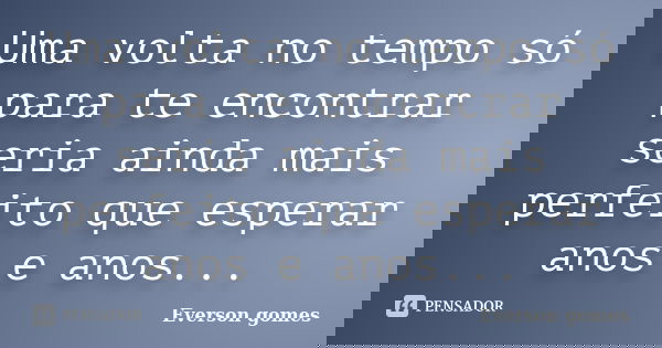Uma volta no tempo só para te encontrar seria ainda mais perfeito que esperar anos e anos...... Frase de Everson gomes.