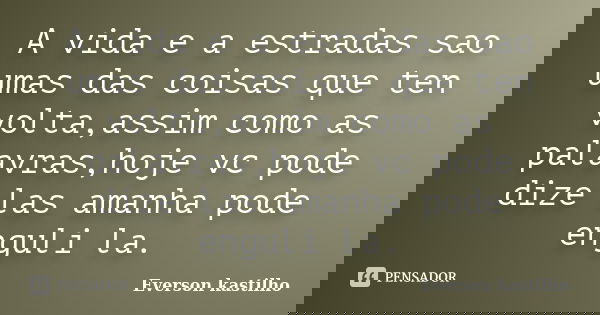 A vida e a estradas sao umas das coisas que ten volta,assim como as palavras,hoje vc pode dize las amanha pode enguli la.... Frase de Everson kastilho.