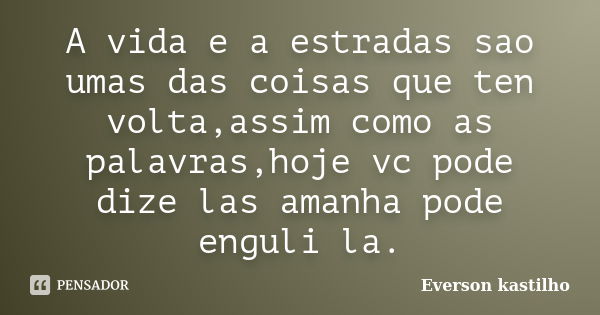 A vida e a estradas sao umas das coisas que ten volta,assim como as palavras,hoje vc pode dize las amanha pode enguli la.... Frase de Everson kastilho.