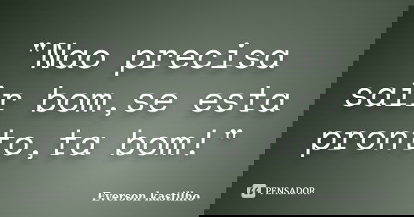 "Nao precisa sair bom,se esta pronto,ta bom!"... Frase de Everson kastilho.