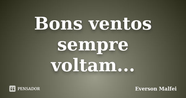 Bons ventos sempre voltam...... Frase de Everson Malfei.