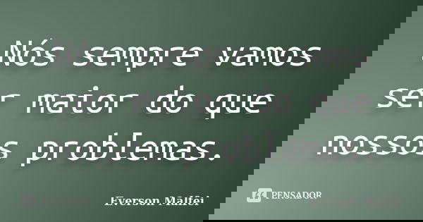 Nós sempre vamos ser maior do que nossos problemas.... Frase de Everson Malfei.