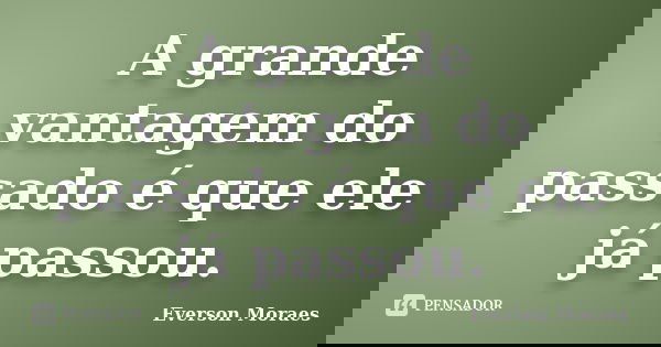 A grande vantagem do passado é que ele já passou.... Frase de Everson Moraes.