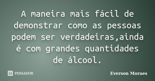 A maneira mais fácil de demonstrar como as pessoas podem ser verdadeiras,ainda é com grandes quantidades de álcool.... Frase de Everson Moraes.