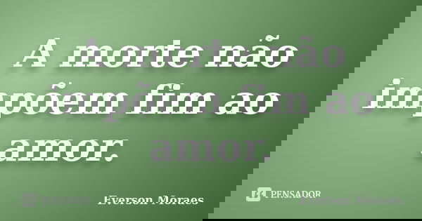 A morte não impõem fim ao amor.... Frase de Everson Moraes.