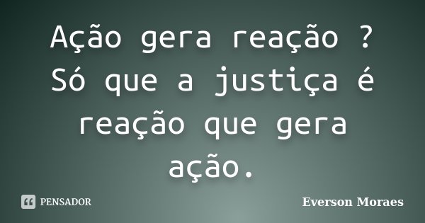 Ação gera reação ? Só que a justiça é reação que gera ação.... Frase de Everson Moraes.