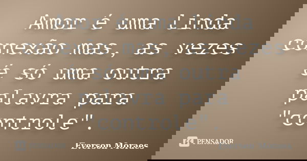 Amor é uma linda conexão mas, as vezes é só uma outra palavra para "controle".... Frase de Everson Moraes.