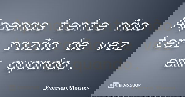 Apenas tente não ter razão de vez em quando.... Frase de Everson Moraes.