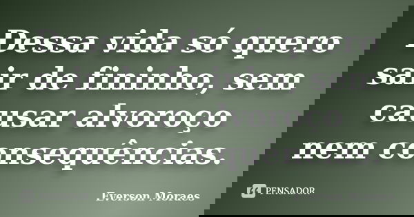 Dessa vida só quero sair de fininho, sem causar alvoroço nem consequências.... Frase de Everson Moraes.
