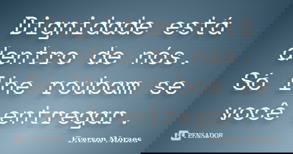 Dignidade está dentro de nós. Só lhe roubam se você entregar.... Frase de Everson Moraes.