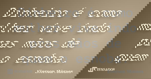 Dinheiro é como mulher vive indo pras mãos de quem o esnoba.... Frase de Everson Moraes.