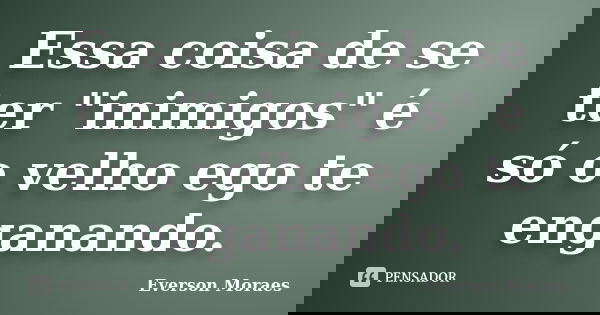 Essa coisa de se ter "inimigos" é só o velho ego te enganando.... Frase de Everson Moraes.