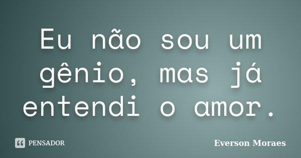 Eu não sou um gênio, mas já entendi o amor.... Frase de Everson Moraes.