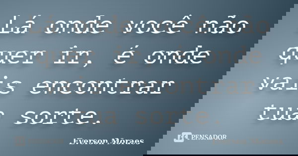 Lá onde você não quer ir, é onde vais encontrar tua sorte.... Frase de Everson Moraes.