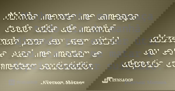 Minha mente me ameaça todo dia de manhã dizendo pra eu ser útil ou ela vai me matar e depois cometer suicídio.... Frase de Everson Moraes.