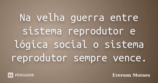 Na velha guerra entre sistema reprodutor e lógica social o sistema reprodutor sempre vence.... Frase de Everson Moraes.