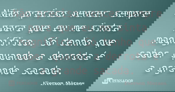 Não preciso vencer sempre para que eu me sinta magnífico. Só tenho que saber quando a derrota é a grande sacada.... Frase de Everson Moraes.