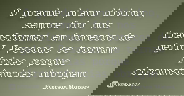 O grande plano divino, sempre foi nos transformar em bonecos de gelo? Pessoas se tornam frias porque circunstâncias obrigam.... Frase de Everson Moraes.