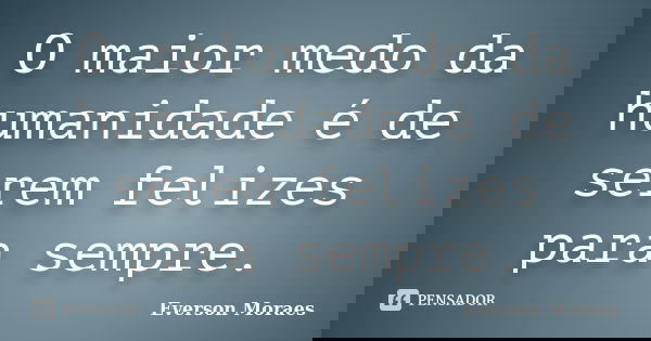 O maior medo da humanidade é de serem felizes para sempre.... Frase de Everson Moraes.