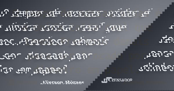 O tempo de nossas vidas é a única coisa real que temos.Precioso demais para ser trocado por dinheiro em papel.... Frase de Everson Moraes.
