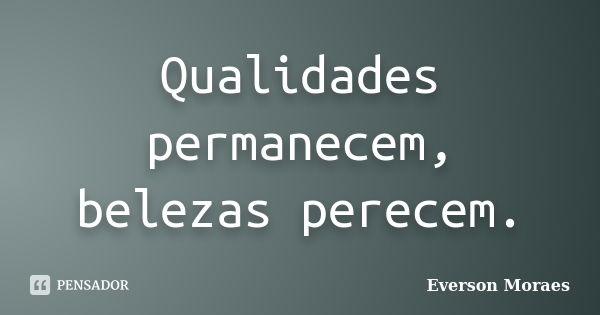 Qualidades permanecem, belezas perecem.... Frase de Everson Moraes.