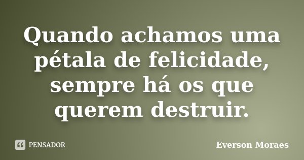 Quando achamos uma pétala de felicidade, sempre há os que querem destruir.... Frase de Everson Moraes.