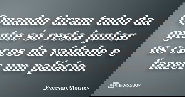 Quando tiram tudo da gente só resta juntar os cacos da vaidade e fazer um palácio.... Frase de Everson Moraes.