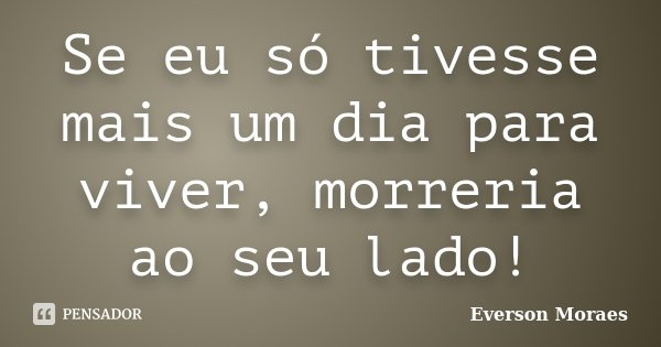 Se eu só tivesse mais um dia para viver, morreria ao seu lado!... Frase de Everson Moraes.