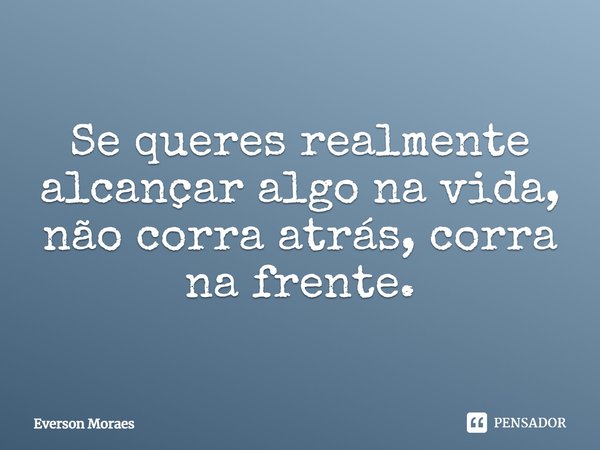 Se queres realmente alcançar algo na vida, não corra atrás, corra na frente.... Frase de Everson Moraes.