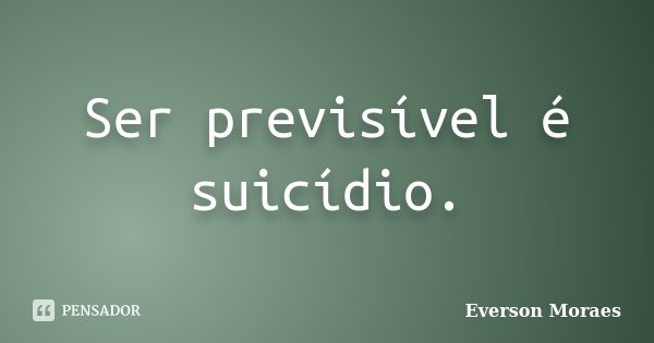 Ser previsível é suicídio.... Frase de Everson Moraes.