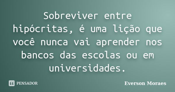 Sobreviver entre hipócritas, é uma lição que você nunca vai aprender nos bancos das escolas ou em universidades.... Frase de Everson Moraes.