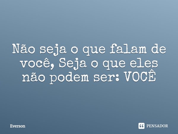 Não seja o que falam de você, Seja o que eles não podem ser: VOCÊ⁠... Frase de everson.