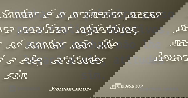 Sonhar é o primeiro passo para realizar objetivos, mas só sonhar não lhe levará a ele, atitudes sim.... Frase de Everson Neres.