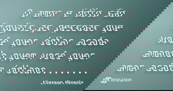 O amor e ódio são iguais,as pessoas que você quer ódiar acaba amando,quem você quer amar acaba ódiano........... Frase de Everson Pereira.