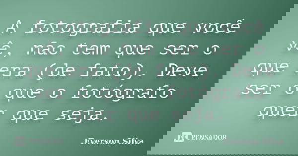 A fotografia que você vê, não tem que ser o que era (de fato). Deve ser o que o fotógrafo quer que seja.... Frase de Everson Silva.