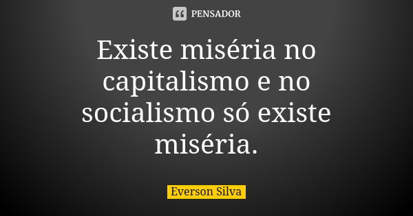 Existe miséria no capitalismo e no socialismo só existe miséria.... Frase de Everson Silva.