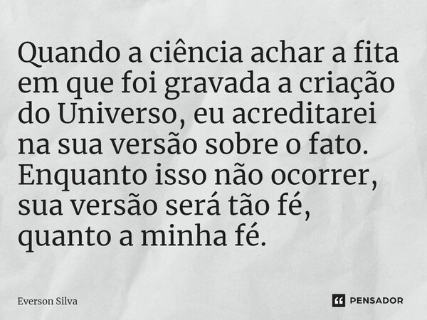 ⁠Quando a ciência achar a fita em que foi gravada a criação do Universo, eu acreditarei na sua versão sobre o fato. Enquanto isso não ocorrer, sua versão será t... Frase de Everson Silva.